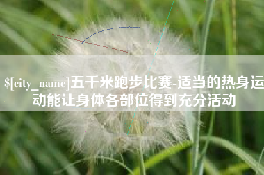 祁东五千米跑步比赛-适当的热身运动能让身体各部位得到充分活动