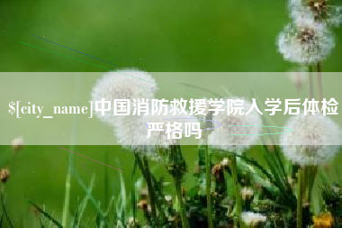 祁东中国消防救援学院入学后体检严格吗