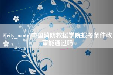 祁东中国消防救援学院报考条件政审能通过吗