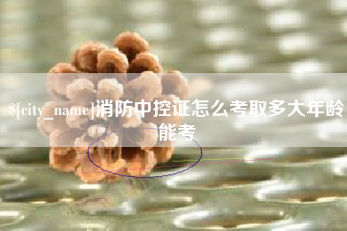 祁东消防中控证怎么考取多大年龄能考